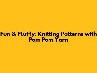 Fun & Fluffy: Knitting Patterns with Pom Pom Yarn