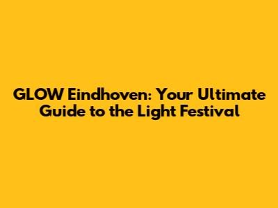 GLOW Eindhoven: Your Ultimate Guide to the Light Festival