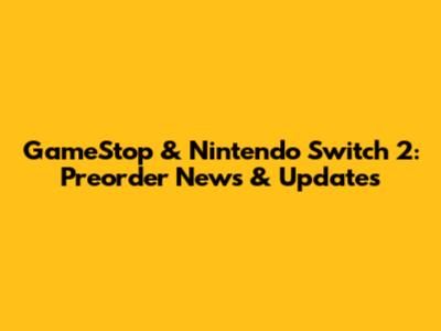 GameStop & Nintendo Switch 2: Preorder News & Updates