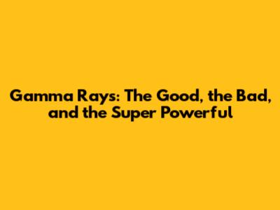 Gamma Rays: The Good, the Bad, and the Super Powerful