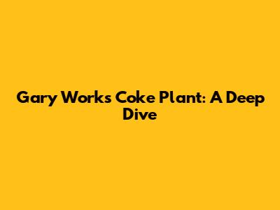 Gary Works Coke Plant: A Deep Dive