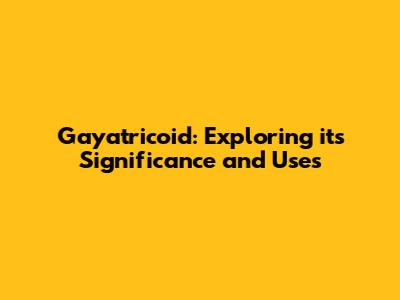 Gayatricoid: Exploring its Significance and Uses