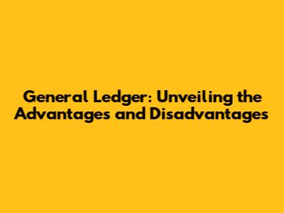 General Ledger: Unveiling the Advantages and Disadvantages