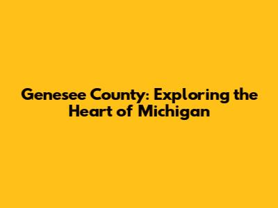 Genesee County: Exploring the Heart of Michigan
