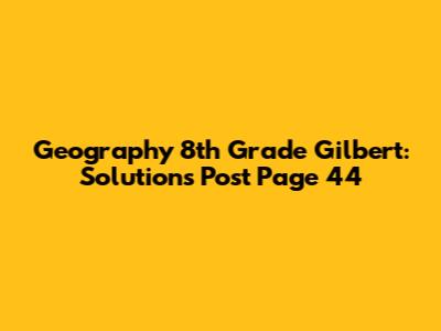 Geography 8th Grade Gilbert: Solutions Post Page 44