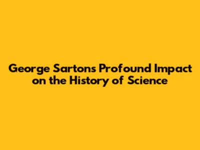 George Sarton's Profound Impact on the History of Science