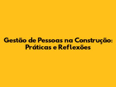 Gestão de Pessoas na Construção: Práticas e Reflexões
