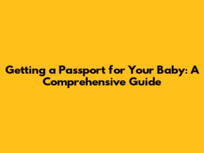 Getting a Passport for Your Baby: A Comprehensive Guide