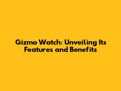 Gizmo Watch: Unveiling Its Features and Benefits