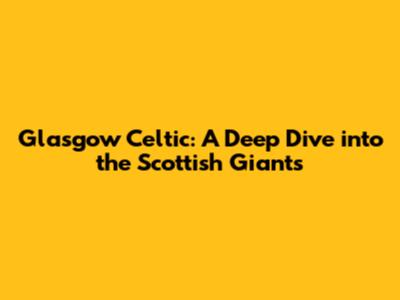 Glasgow Celtic: A Deep Dive into the Scottish Giants