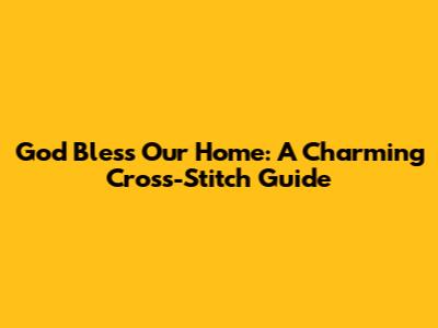 God Bless Our Home: A Charming Cross-Stitch Guide