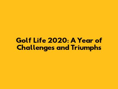 Golf Life 2020: A Year of Challenges and Triumphs