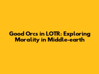 Good Orcs in LOTR: Exploring Morality in Middle-earth