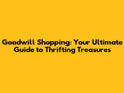 Goodwill Shopping: Your Ultimate Guide to Thrifting Treasures