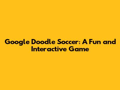Google Doodle Soccer: A Fun and Interactive Game