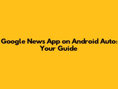 Google News App on Android Auto: Your Guide