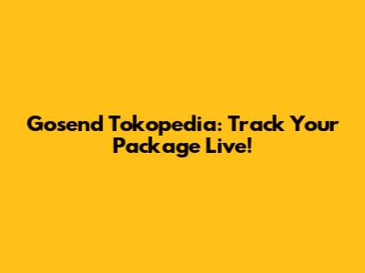 Gosend Tokopedia: Track Your Package Live!