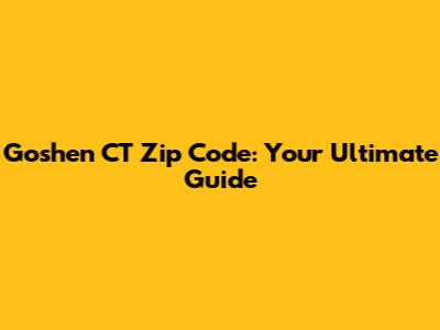 Goshen CT Zip Code: Your Ultimate Guide