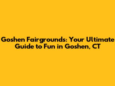 Goshen Fairgrounds: Your Ultimate Guide to Fun in Goshen, CT