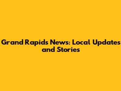 Grand Rapids News: Local Updates and Stories