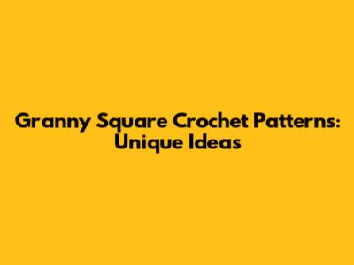 Granny Square Crochet Patterns: Unique Ideas