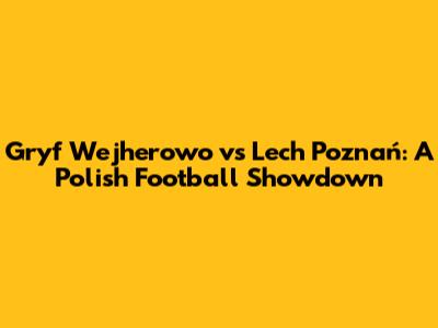 Gryf Wejherowo vs Lech Poznań: A Polish Football Showdown