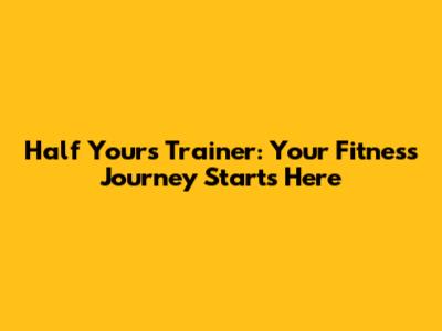 Half Yours Trainer: Your Fitness Journey Starts Here