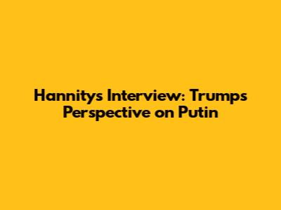 Hannity's Interview: Trump's Perspective on Putin