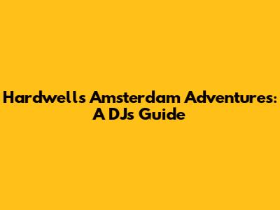 Hardwell's Amsterdam Adventures: A DJ's Guide