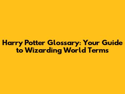Harry Potter Glossary: Your Guide to Wizarding World Terms