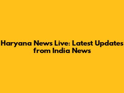 Haryana News Live: Latest Updates from India News