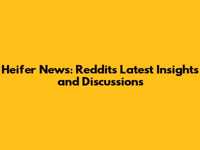 Heifer News: Reddit's Latest Insights and Discussions