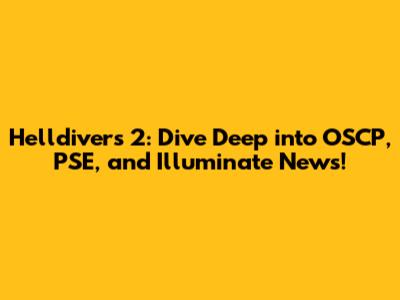 Helldivers 2: Dive Deep into OSCP, PSE, and Illuminate News!