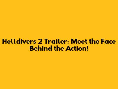 Helldivers 2 Trailer: Meet the Face Behind the Action!