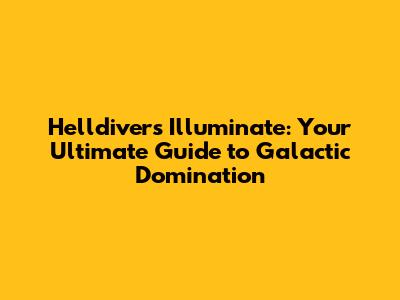 Helldivers Illuminate: Your Ultimate Guide to Galactic Domination
