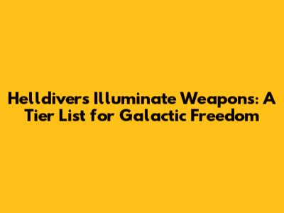 Helldivers Illuminate Weapons: A Tier List for Galactic Freedom