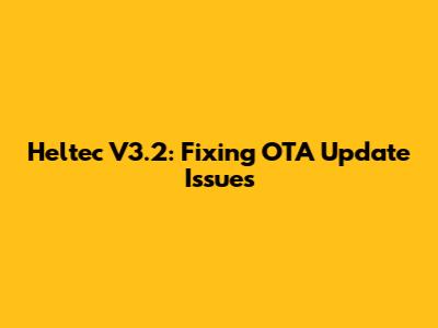 Heltec V3.2: Fixing OTA Update Issues