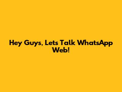 Hey Guys, Let's Talk WhatsApp Web!