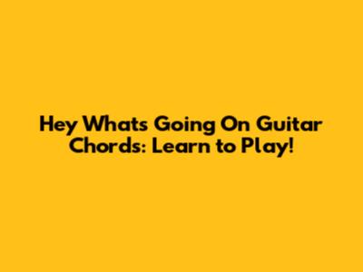 Hey What's Going On Guitar Chords: Learn to Play!