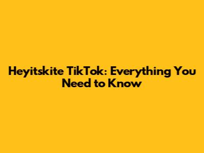 Heyitskite TikTok: Everything You Need to Know