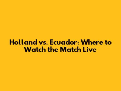 Holland vs. Ecuador: Where to Watch the Match Live