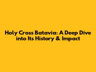 Holy Cross Batavia: A Deep Dive into Its History & Impact