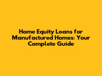 Home Equity Loans for Manufactured Homes: Your Complete Guide