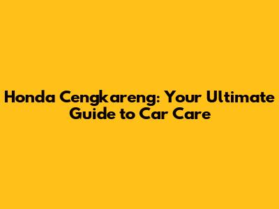Honda Cengkareng: Your Ultimate Guide to Car Care