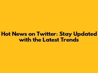 Hot News on Twitter: Stay Updated with the Latest Trends