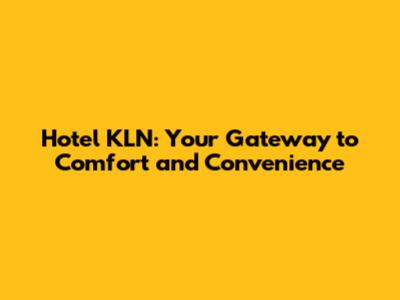 Hotel KLN: Your Gateway to Comfort and Convenience