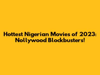 Hottest Nigerian Movies of 2023: Nollywood Blockbusters!