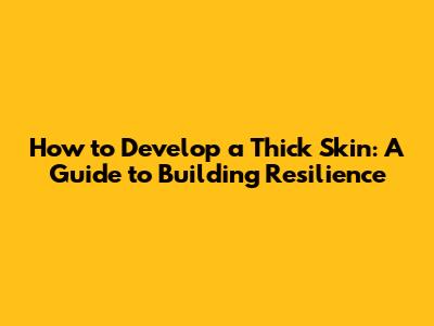 How to Develop a Thick Skin: A Guide to Building Resilience