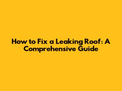 How to Fix a Leaking Roof: A Comprehensive Guide
