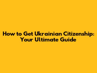 How to Get Ukrainian Citizenship: Your Ultimate Guide